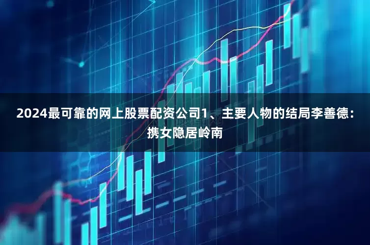 2024最可靠的网上股票配资公司1、主要人物的结局李善德：携女隐居岭南