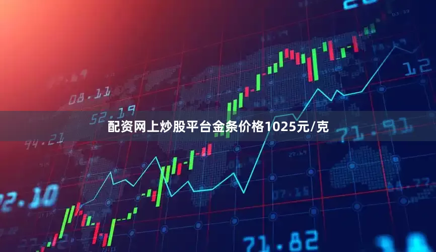 配资网上炒股平台金条价格1025元/克