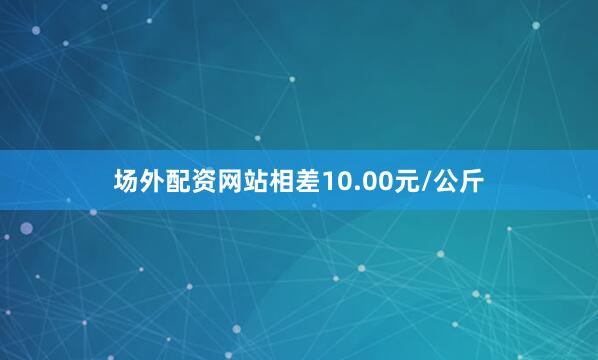 场外配资网站相差10.00元/公斤