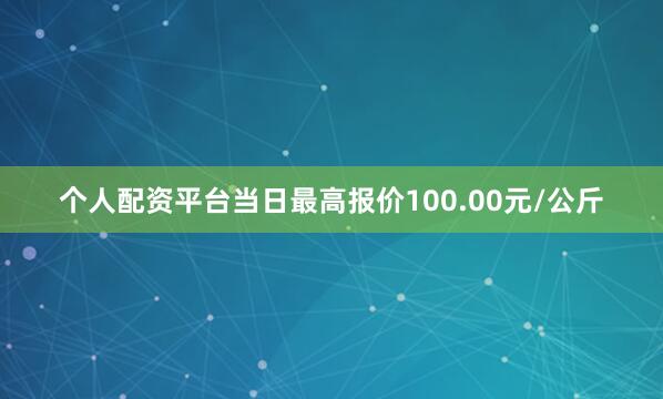 个人配资平台当日最高报价100.00元/公斤