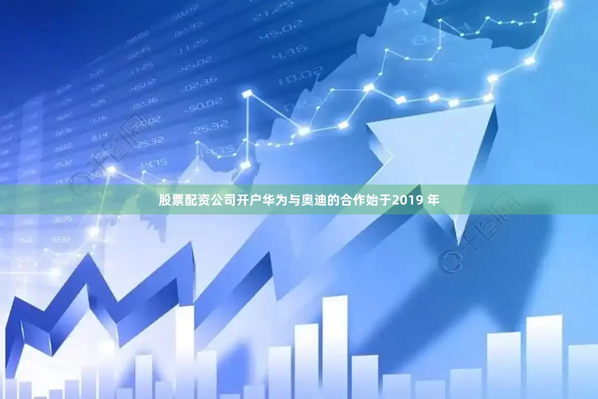 股票配资公司开户华为与奥迪的合作始于2019 年