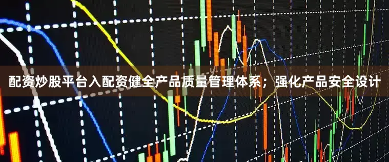 配资炒股平台入配资健全产品质量管理体系；强化产品安全设计