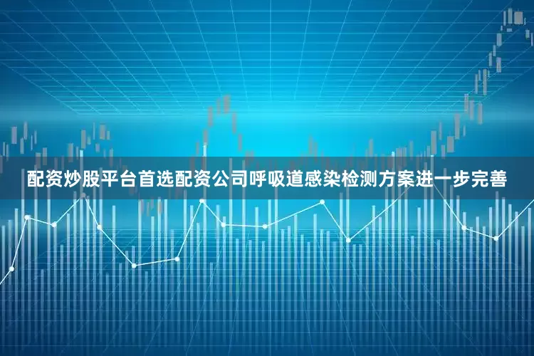 配资炒股平台首选配资公司呼吸道感染检测方案进一步完善
