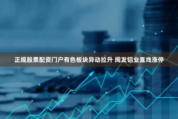 正规股票配资门户有色板块异动拉升 闽发铝业直线涨停