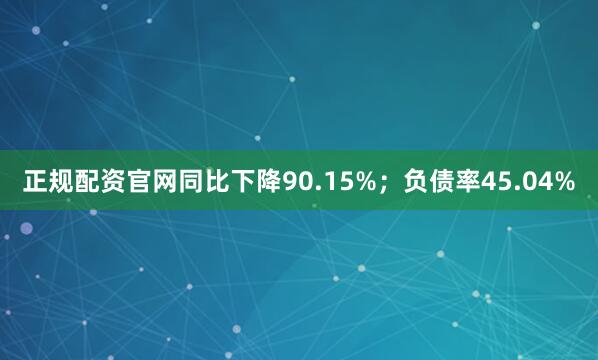 正规配资官网同比下降90.15%；负债率45.04%