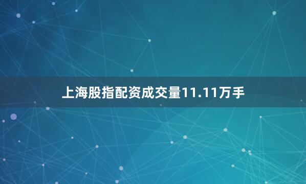 上海股指配资成交量11.11万手