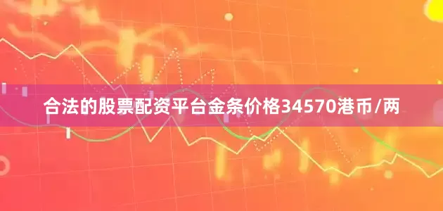 合法的股票配资平台金条价格34570港币/两