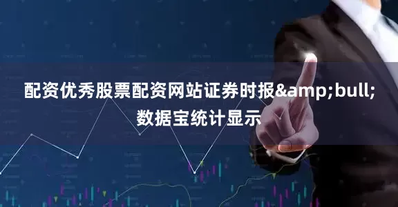 配资优秀股票配资网站证券时报&bull;数据宝统计显示
