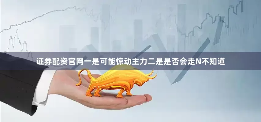 证券配资官网一是可能惊动主力二是是否会走N不知道