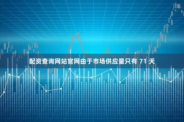 配资查询网站官网由于市场供应量只有 71 天