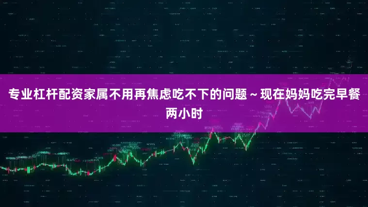 专业杠杆配资家属不用再焦虑吃不下的问题～现在妈妈吃完早餐两小时