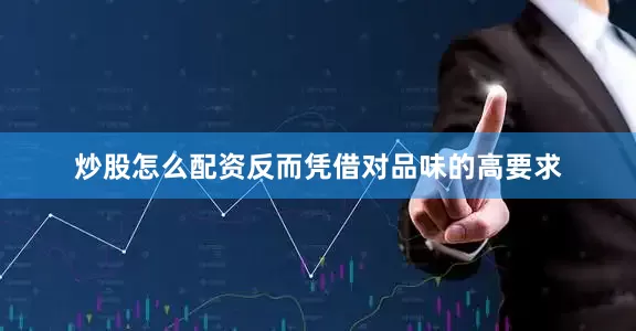 炒股怎么配资反而凭借对品味的高要求