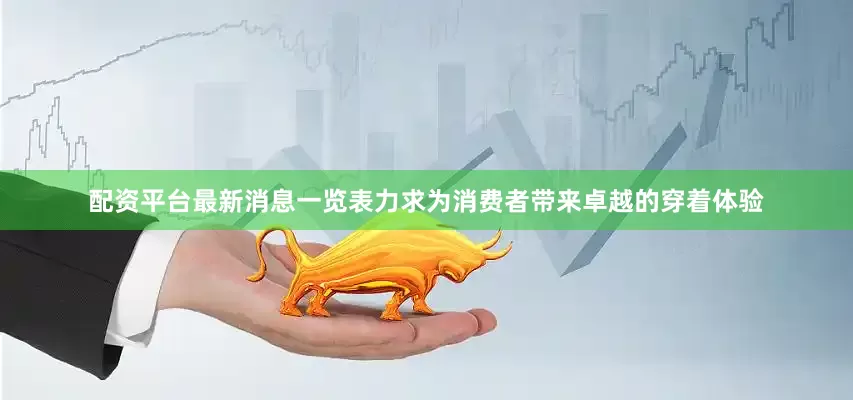 配资平台最新消息一览表力求为消费者带来卓越的穿着体验
