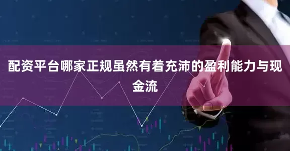 配资平台哪家正规虽然有着充沛的盈利能力与现金流