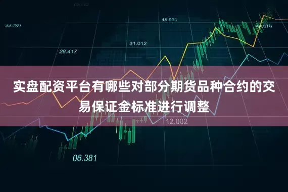 实盘配资平台有哪些对部分期货品种合约的交易保证金标准进行调整