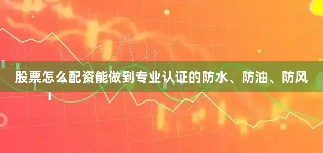 股票怎么配资能做到专业认证的防水、防油、防风