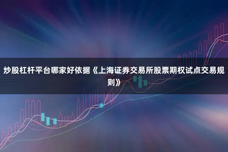 炒股杠杆平台哪家好依据《上海证券交易所股票期权试点交易规则》