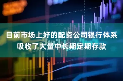 目前市场上好的配资公司银行体系吸收了大量中长期定期存款