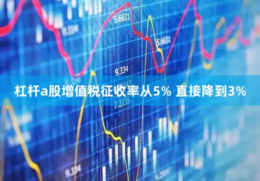 杠杆a股增值税征收率从5% 直接降到3%