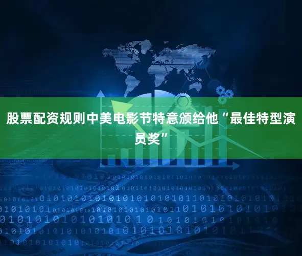 股票配资规则中美电影节特意颁给他“最佳特型演员奖”