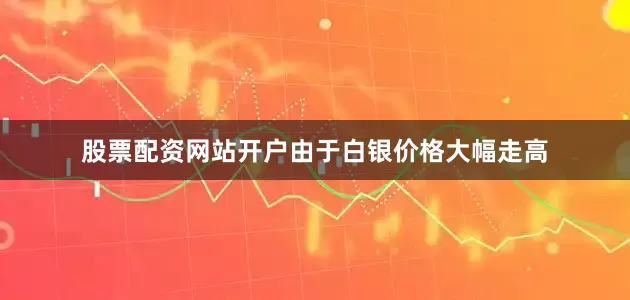 股票配资网站开户由于白银价格大幅走高
