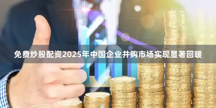 免费炒股配资2025年中国企业并购市场实现显著回暖