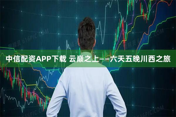 中信配资APP下载 云巅之上——六天五晚川西之旅