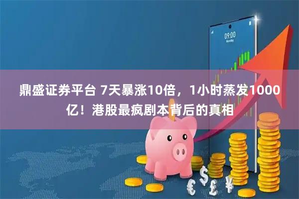 鼎盛证券平台 7天暴涨10倍，1小时蒸发1000亿！港股最疯剧本背后的真相