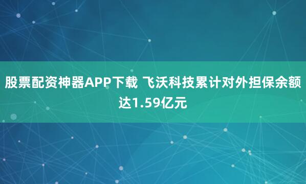 股票配资神器APP下载 飞沃科技累计对外担保余额达1.59亿元