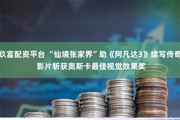 玖富配资平台 “仙境张家界”助《阿凡达3》续写传奇 影片斩获奥斯卡最佳视觉效果奖