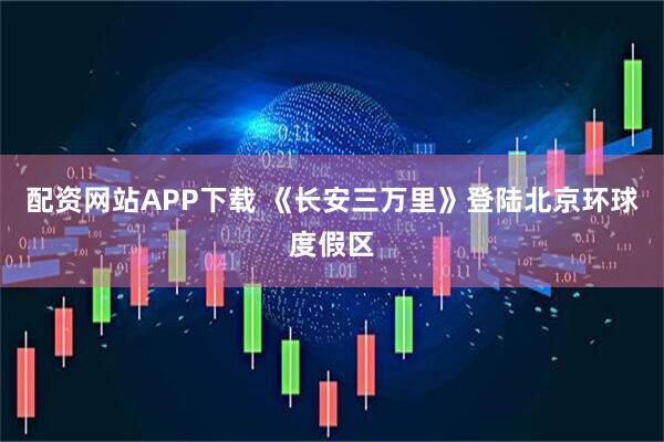配资网站APP下载 《长安三万里》登陆北京环球度假区