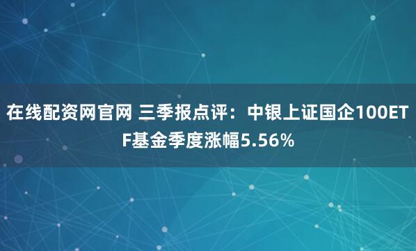 在线配资网官网 三季报点评：中银上证国企100ETF基金季度涨幅5.56%