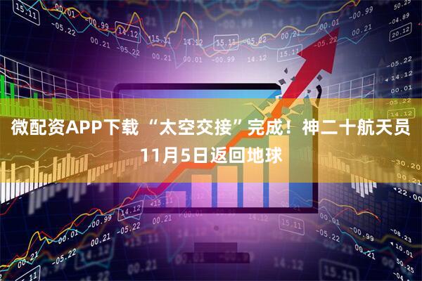 微配资APP下载 “太空交接”完成！神二十航天员11月5日返回地球