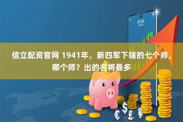 信立配资官网 1941年,新四军下辖的七个师,哪个师?出的名将最多