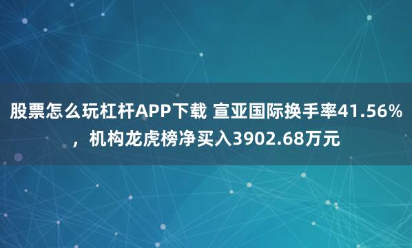 股票怎么玩杠杆APP下载 宣亚国际换手率41.56%，机构龙虎榜净买入3902.68万元
