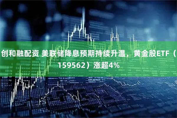 创和融配资 美联储降息预期持续升温，黄金股ETF（159562）涨超4%