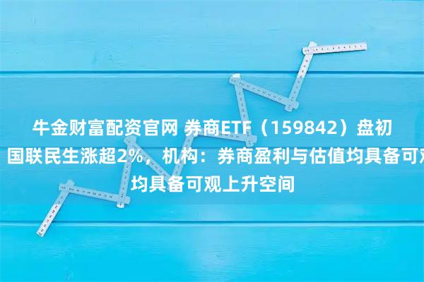 牛金财富配资官网 券商ETF（159842）盘初小幅上涨，国联民生涨超2%，机构：券商盈利与估值均具备可观上升空间