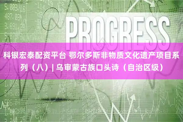 科银宏泰配资平台 鄂尔多斯非物质文化遗产项目系列(八)| 乌审蒙古族口头诗(自治区级)