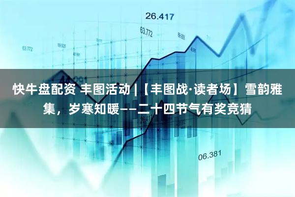 快牛盘配资 丰图活动 |【丰图战·读者场】雪韵雅集,岁寒知暖——二十四节气有奖竞猜