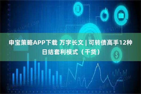 申宝策略APP下载 万字长文 | 可转债高手12种日结套利模式（干货）