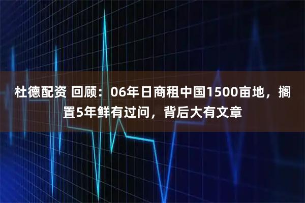 杜德配资 回顾：06年日商租中国1500亩地，搁置5年鲜有过问，背后大有文章