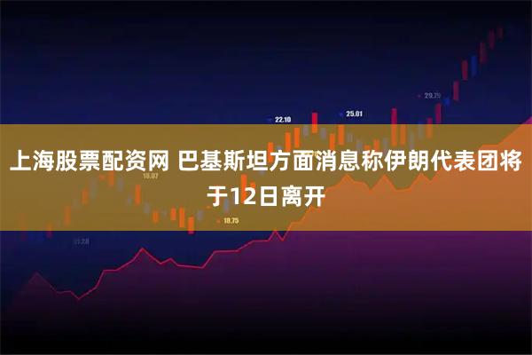 上海股票配资网 巴基斯坦方面消息称伊朗代表团将于12日离开