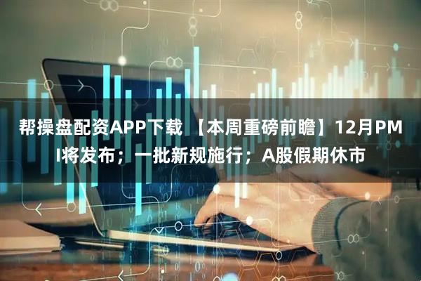 帮操盘配资APP下载 【本周重磅前瞻】12月PMI将发布;一批新规施行;A股假期休市
