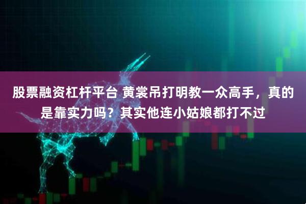 股票融资杠杆平台 黄裳吊打明教一众高手，真的是靠实力吗？其实他连小姑娘都打不过