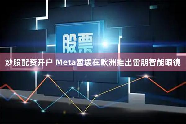 炒股配资开户 Meta暂缓在欧洲推出雷朋智能眼镜