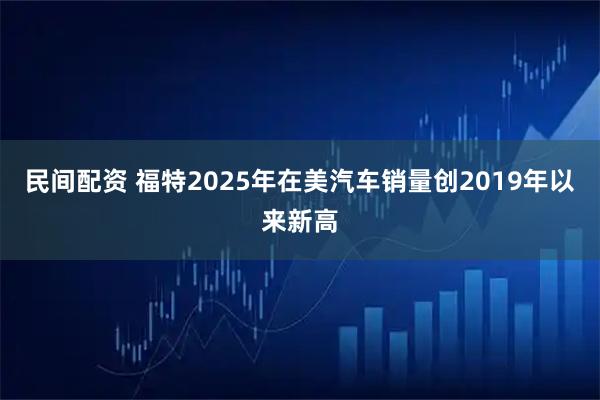 民间配资 福特2025年在美汽车销量创2019年以来新高