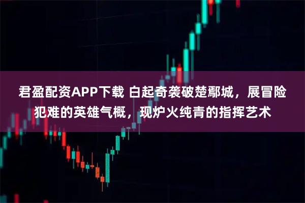 君盈配资APP下载 白起奇袭破楚鄢城，展冒险犯难的英雄气概，现炉火纯青的指挥艺术