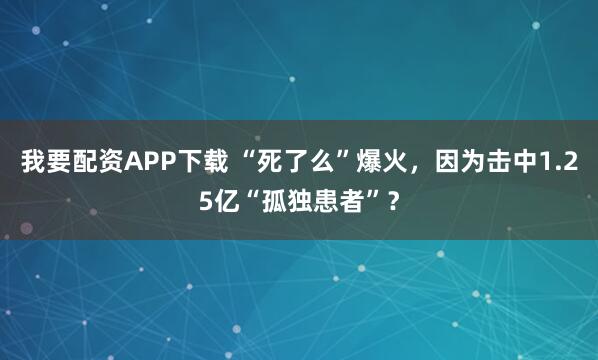 我要配资APP下载 “死了么”爆火，因为击中1.25亿“孤独患者”？