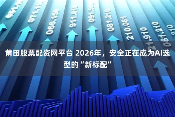 莆田股票配资网平台 2026年，安全正在成为AI选型的“新标配”