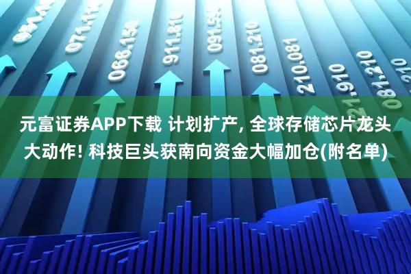 元富证券APP下载 计划扩产, 全球存储芯片龙头大动作! 科技巨头获南向资金大幅加仓(附名单)